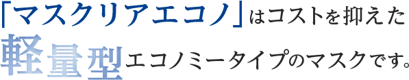 「マスクリアエコノ」はコストを抑えた軽量型エコノミータイプのマスクです。